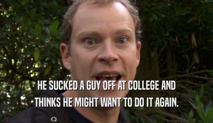 HE SUCKED A GUY OFF AT COLLEGE AND THINKS HE MIGHT WANT TO DO IT AGAIN. 