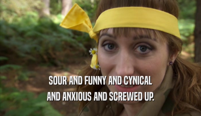 SOUR AND FUNNY AND CYNICAL AND ANXIOUS AND SCREWED UP. 