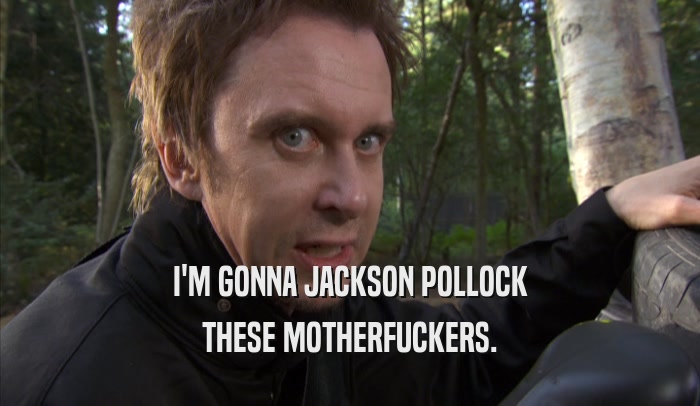 I'M GONNA JACKSON POLLOCK THESE MOTHERFUCKERS. 