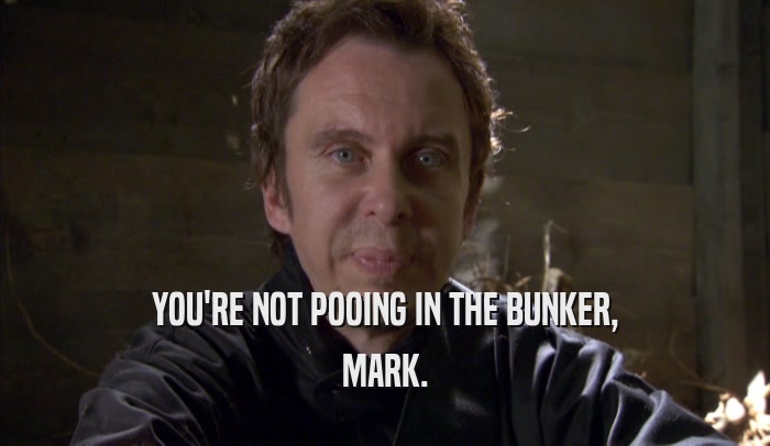 YOU'RE NOT POOING IN THE BUNKER, MARK. 