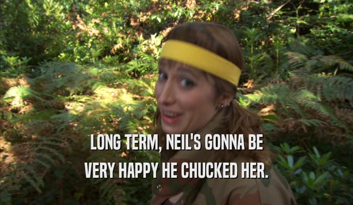 LONG TERM, NEIL'S GONNA BE VERY HAPPY HE CHUCKED HER. 