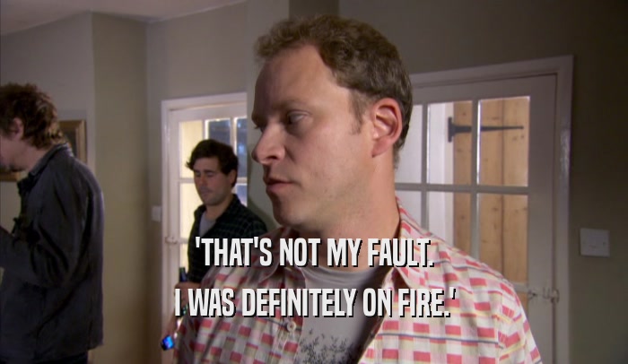 'THAT'S NOT MY FAULT. I WAS DEFINITELY ON FIRE.' 