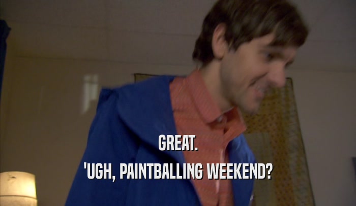 GREAT. 'UGH, PAINTBALLING WEEKEND? 