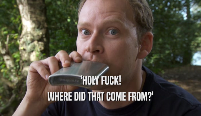 'HOLY FUCK! WHERE DID THAT COME FROM?' 