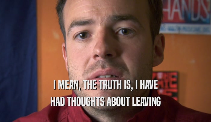 I MEAN, THE TRUTH IS, I HAVE HAD THOUGHTS ABOUT LEAVING HAD THOUGHTS ABOUT LEAVING