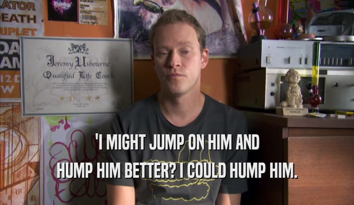 'I MIGHT JUMP ON HIM AND HUMP HIM BETTER? I COULD HUMP HIM. 