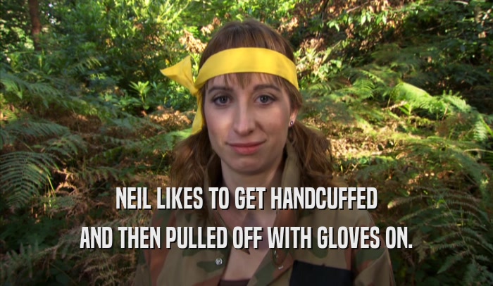 NEIL LIKES TO GET HANDCUFFED AND THEN PULLED OFF WITH GLOVES ON. 