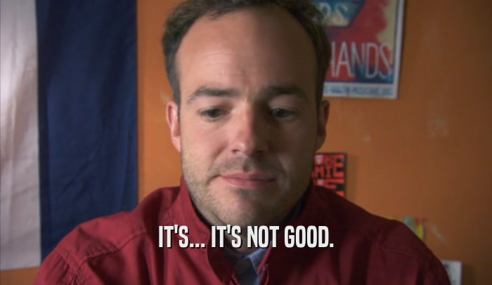 IT'S... IT'S NOT GOOD.  