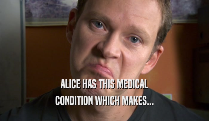 ALICE HAS THIS MEDICAL CONDITION WHICH MAKES... 
