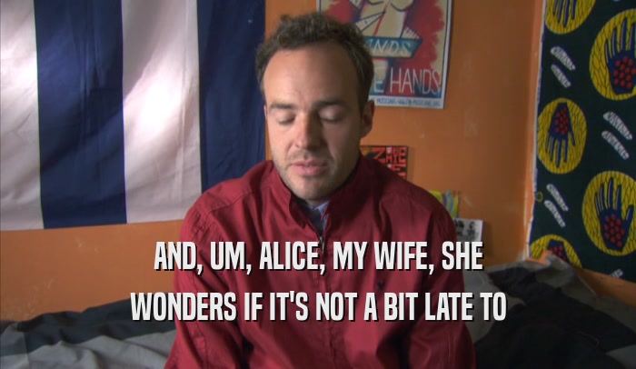 AND, UM, ALICE, MY WIFE, SHE WONDERS IF IT'S NOT A BIT LATE TO WONDERS IF IT'S NOT A BIT LATE TO