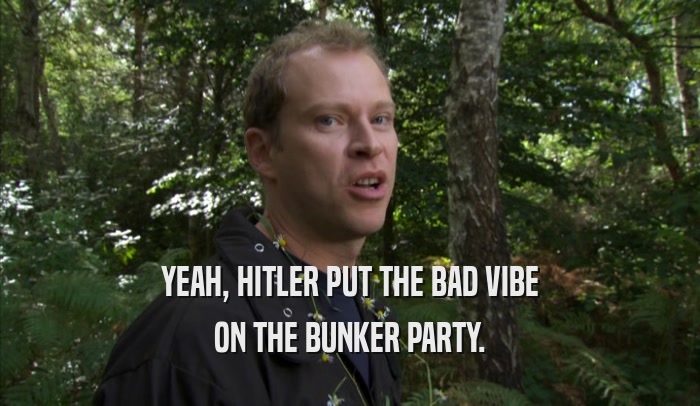 YEAH, HITLER PUT THE BAD VIBE ON THE BUNKER PARTY. 