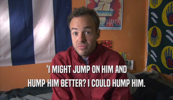 'I MIGHT JUMP ON HIM AND HUMP HIM BETTER? I COULD HUMP HIM. 