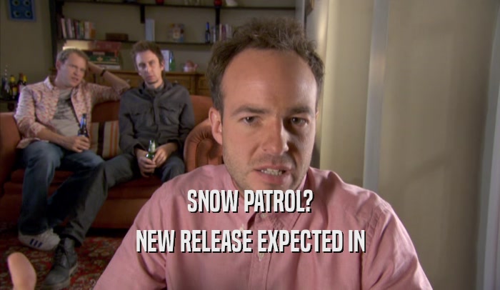 SNOW PATROL?
 NEW RELEASE EXPECTED IN
 NEW RELEASE EXPECTED IN
