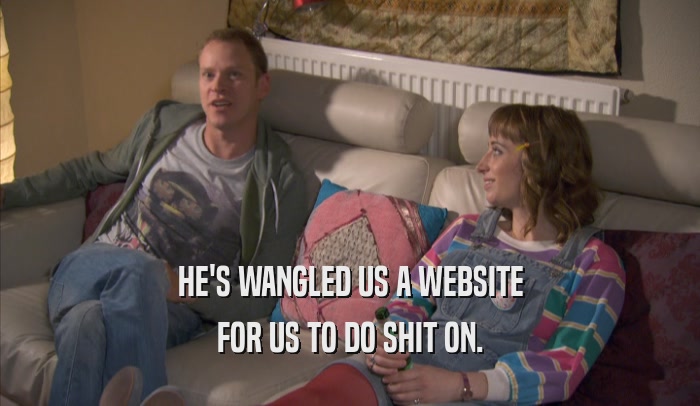 HE'S WANGLED US A WEBSITE FOR US TO DO SHIT ON. 