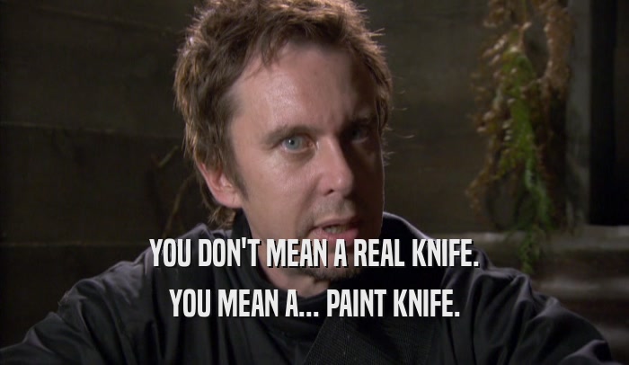 YOU DON'T MEAN A REAL KNIFE. YOU MEAN A... PAINT KNIFE. 