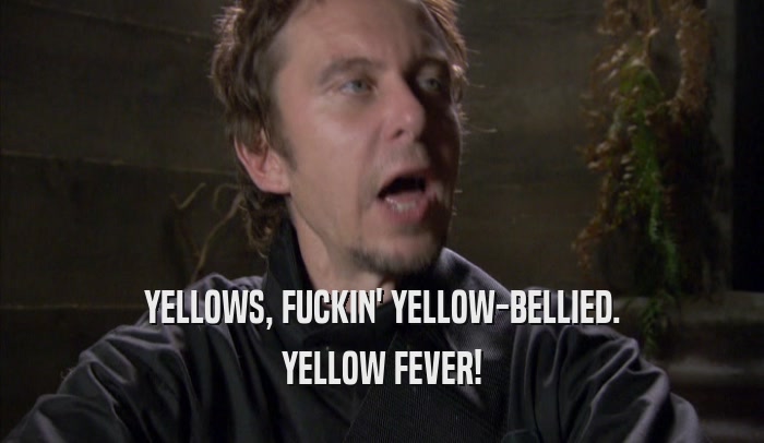YELLOWS, FUCKIN' YELLOW-BELLIED. YELLOW FEVER! 