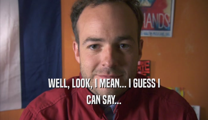 WELL, LOOK, I MEAN... I GUESS I CAN SAY... 
