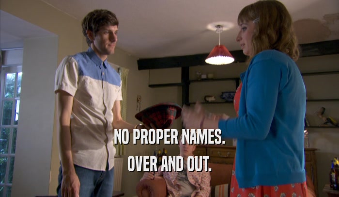 NO PROPER NAMES. OVER AND OUT. 