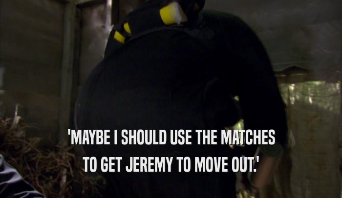 'MAYBE I SHOULD USE THE MATCHES TO GET JEREMY TO MOVE OUT.' 