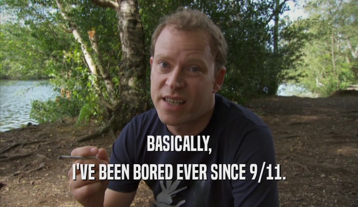 BASICALLY, I'VE BEEN BORED EVER SINCE 9/11. 