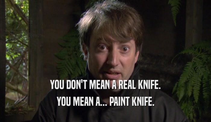 YOU DON'T MEAN A REAL KNIFE. YOU MEAN A... PAINT KNIFE. 