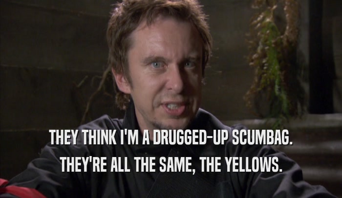 THEY THINK I'M A DRUGGED-UP SCUMBAG. THEY'RE ALL THE SAME, THE YELLOWS. 