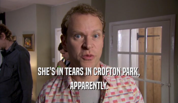 SHE'S IN TEARS IN CROFTON PARK, APPARENTLY. 