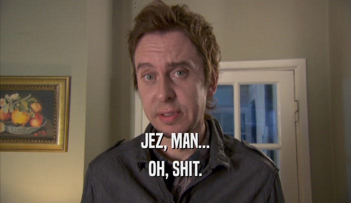 JEZ, MAN... OH, SHIT. 