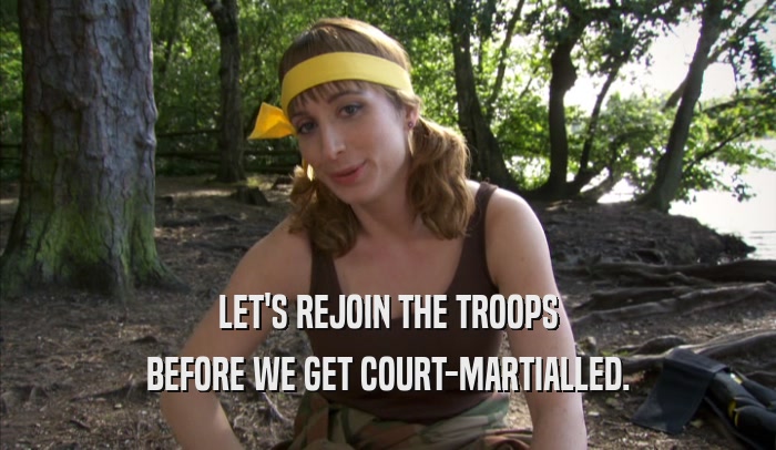 LET'S REJOIN THE TROOPS BEFORE WE GET COURT-MARTIALLED. 