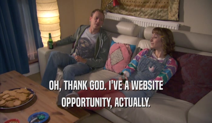 OH, THANK GOD. I'VE A WEBSITE OPPORTUNITY, ACTUALLY. 