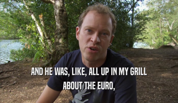 AND HE WAS, LIKE, ALL UP IN MY GRILL ABOUT THE EURO, 