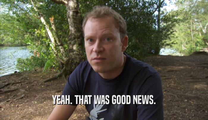 YEAH. THAT WAS GOOD NEWS.  