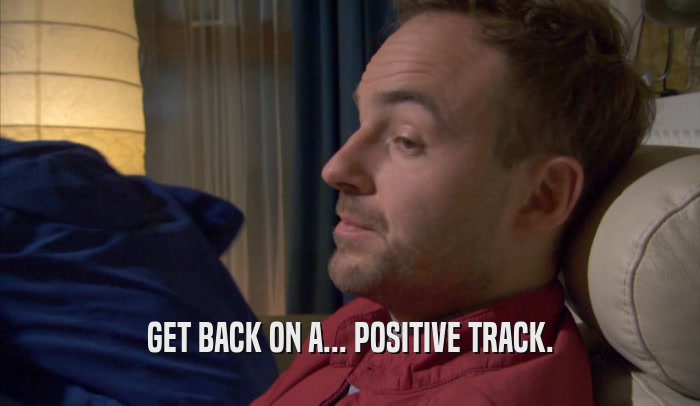 GET BACK ON A... POSITIVE TRACK.  