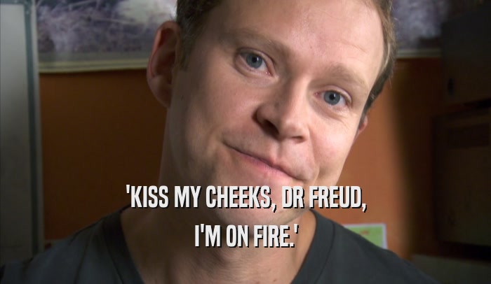 'KISS MY CHEEKS, DR FREUD, I'M ON FIRE.' 