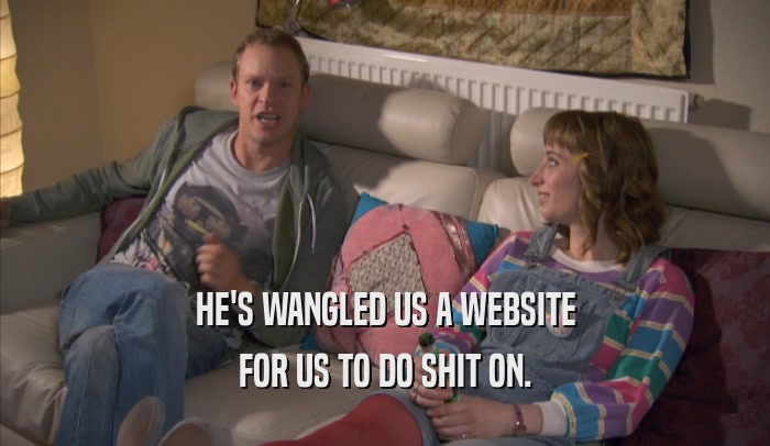 HE'S WANGLED US A WEBSITE FOR US TO DO SHIT ON. 