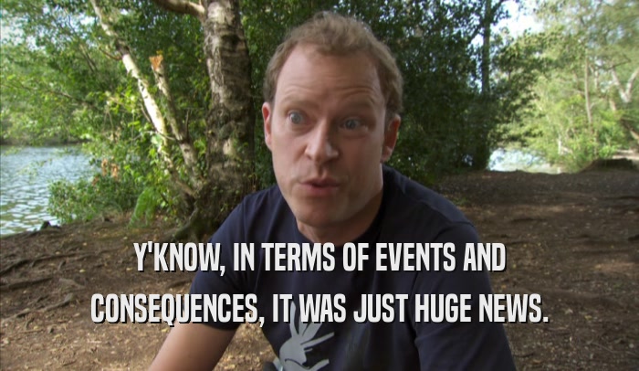 Y'KNOW, IN TERMS OF EVENTS AND CONSEQUENCES, IT WAS JUST HUGE NEWS. 