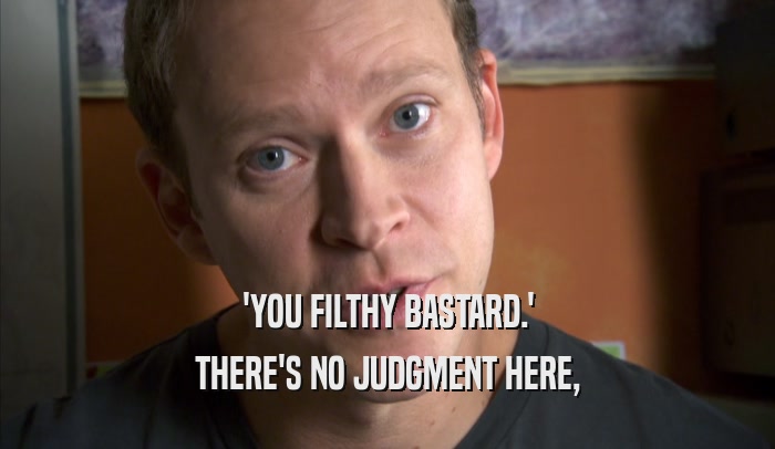 'YOU FILTHY BASTARD.' THERE'S NO JUDGMENT HERE, THERE'S NO JUDGMENT HERE,
