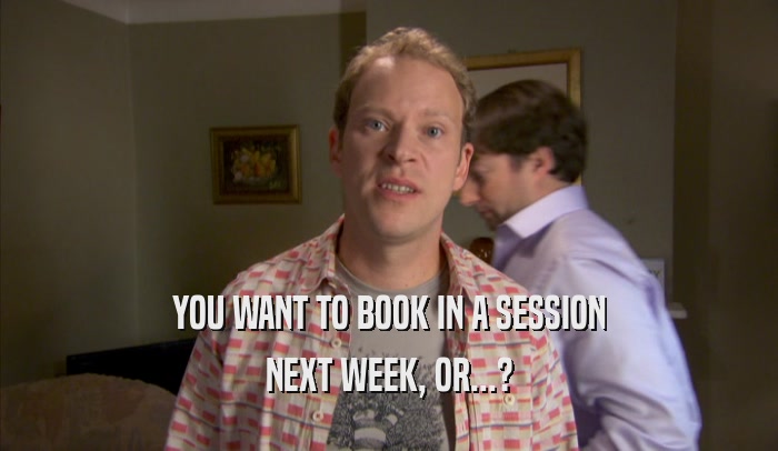 YOU WANT TO BOOK IN A SESSION NEXT WEEK, OR...? 