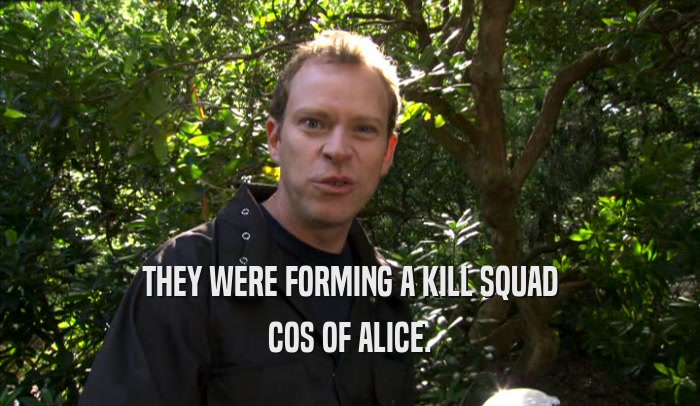 THEY WERE FORMING A KILL SQUAD COS OF ALICE. 