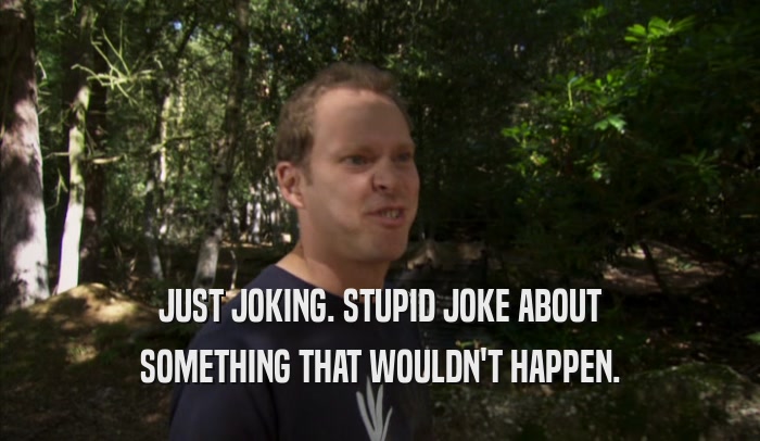 JUST JOKING. STUPID JOKE ABOUT SOMETHING THAT WOULDN'T HAPPEN. 