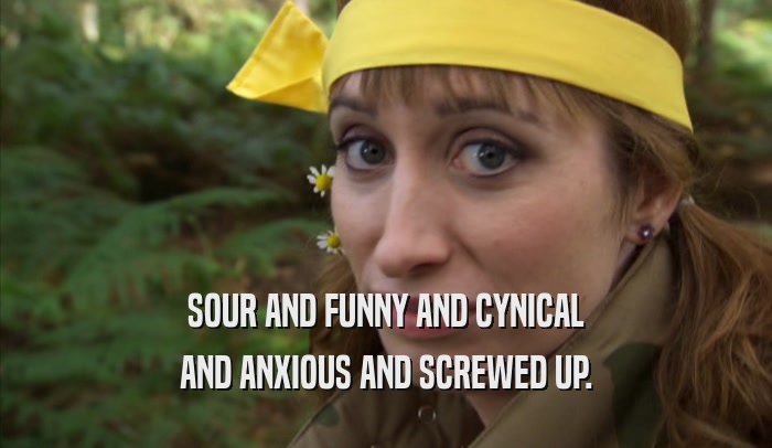SOUR AND FUNNY AND CYNICAL AND ANXIOUS AND SCREWED UP. 