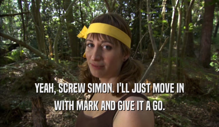 YEAH, SCREW SIMON. I'LL JUST MOVE IN WITH MARK AND GIVE IT A GO. 