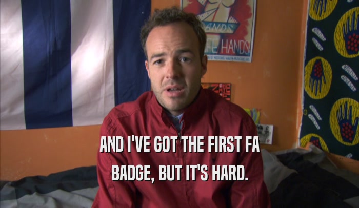 AND I'VE GOT THE FIRST FA BADGE, BUT IT'S HARD. 