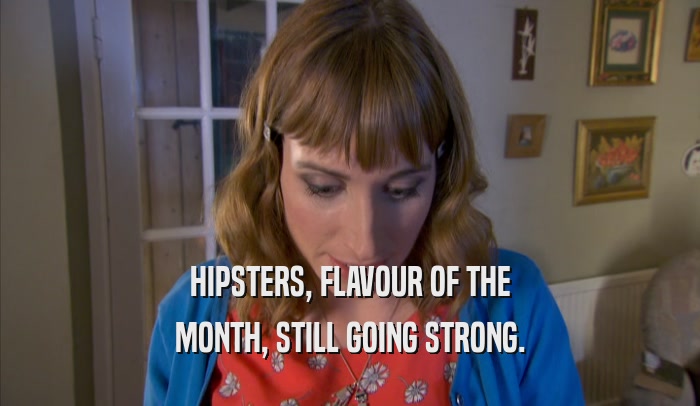 HIPSTERS, FLAVOUR OF THE MONTH, STILL GOING STRONG. 