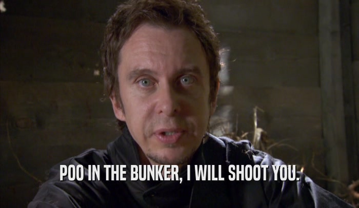 POO IN THE BUNKER, I WILL SHOOT YOU.  