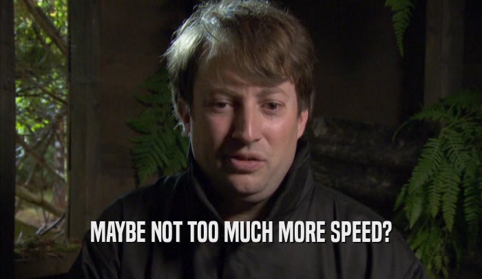 MAYBE NOT TOO MUCH MORE SPEED?  