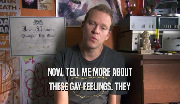 NOW, TELL ME MORE ABOUT THESE GAY FEELINGS. THEY THESE GAY FEELINGS. THEY