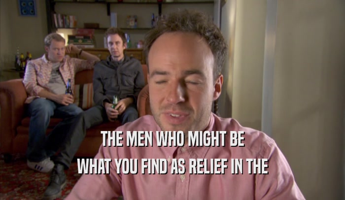 THE MEN WHO MIGHT BE
 WHAT YOU FIND AS RELIEF IN THE
 WHAT YOU FIND AS RELIEF IN THE
