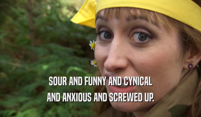SOUR AND FUNNY AND CYNICAL AND ANXIOUS AND SCREWED UP. 