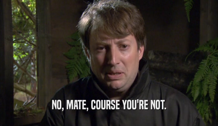 NO, MATE, COURSE YOU'RE NOT.  